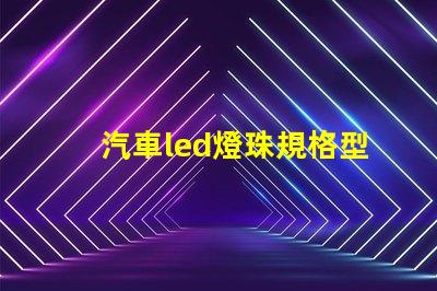 汽車led燈珠規格型號一覽表 led背光燈珠規格型號一覽表